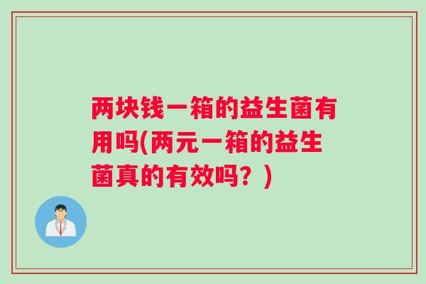 两块钱一箱的益生菌有用吗(两元一箱的益生菌真的有效吗？)