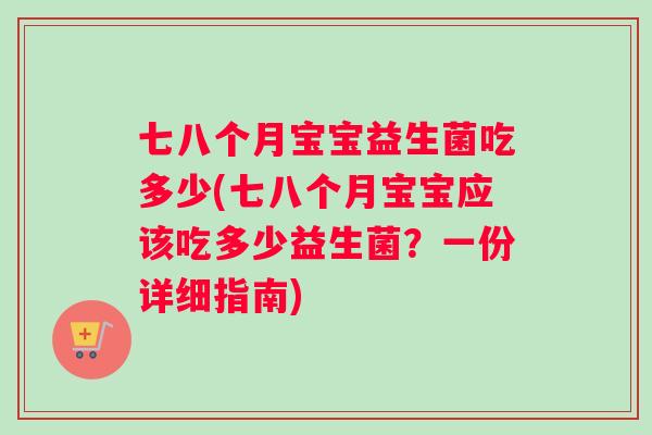 七八个月宝宝益生菌吃多少(七八个月宝宝应该吃多少益生菌？一份详细指南)