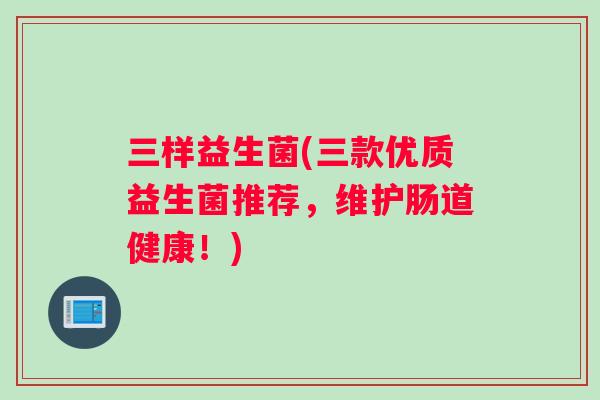 三样益生菌(三款优质益生菌推荐，维护肠道健康！)