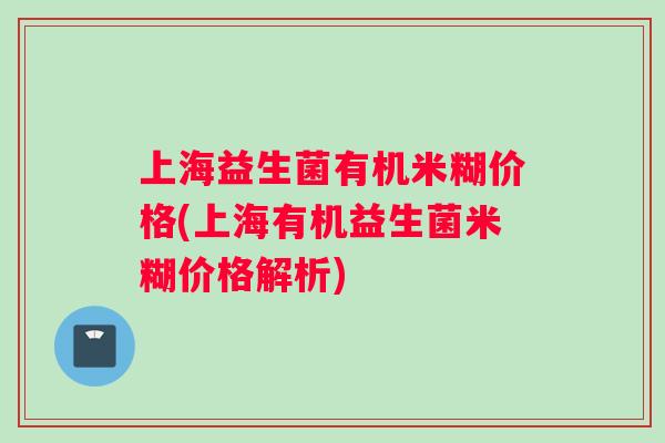 上海益生菌有机米糊价格(上海有机益生菌米糊价格解析)