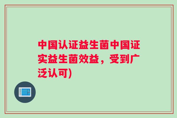 中国认证益生菌中国证实益生菌效益，受到广泛认可)