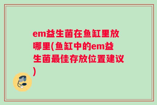 em益生菌在鱼缸里放哪里(鱼缸中的em益生菌佳存放位置建议)