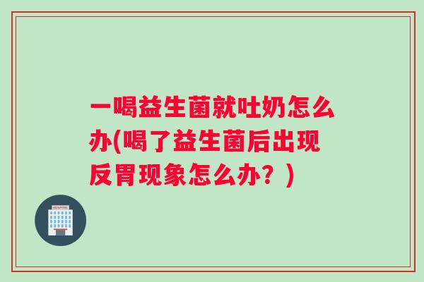 一喝益生菌就吐奶怎么办(喝了益生菌后出现反胃现象怎么办？)