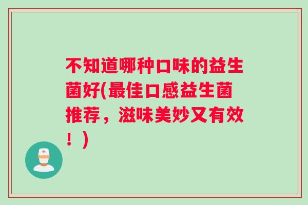 不知道哪种口味的益生菌好(最佳口感益生菌推荐，滋味美妙又有效！)