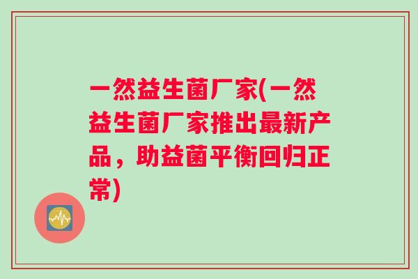 一然益生菌厂家(一然益生菌厂家推出最新产品，助益菌平衡回归正常)