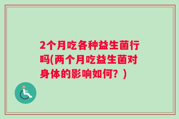 2个月吃各种益生菌行吗(两个月吃益生菌对身体的影响如何？)