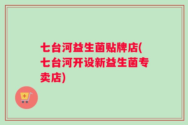 七台河益生菌贴牌店(七台河开设新益生菌专卖店)