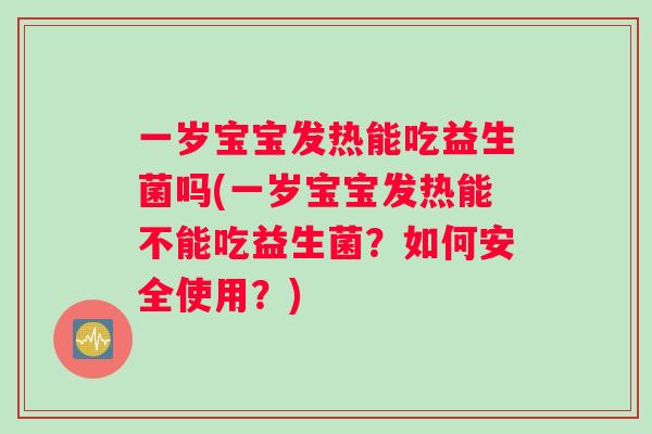 一岁宝宝发热能吃益生菌吗(一岁宝宝发热能不能吃益生菌？如何安全使用？)
