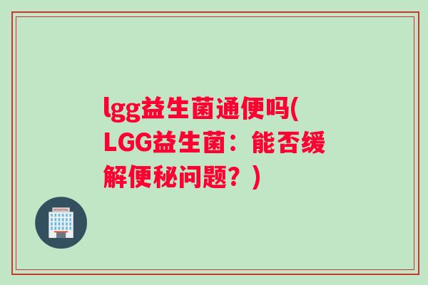 lgg益生菌通便吗(LGG益生菌：能否缓解便秘问题？)