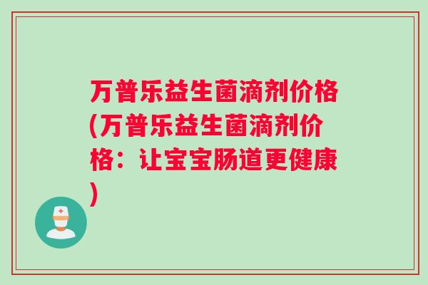 万普乐益生菌滴剂价格(万普乐益生菌滴剂价格：让宝宝肠道更健康)
