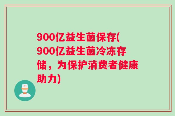 900亿益生菌保存(900亿益生菌冷冻存储，为保护消费者健康助力)
