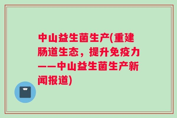 中山益生菌生产(重建肠道生态，提升免疫力——中山益生菌生产新闻报道)