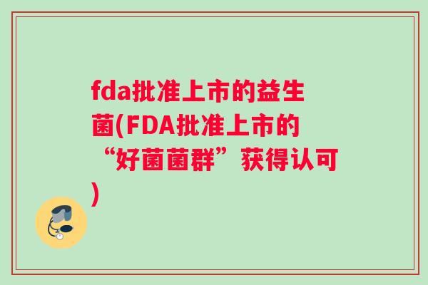fda批准上市的益生菌(FDA批准上市的“好菌菌群”获得认可)