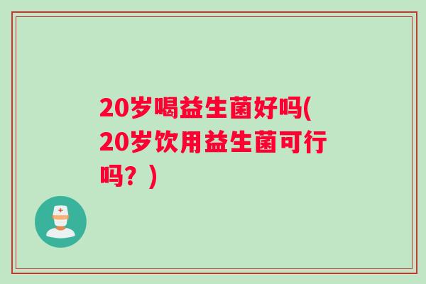 20岁喝益生菌好吗(20岁饮用益生菌可行吗？)