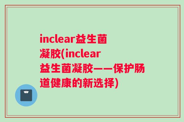 inclear益生菌凝胶(inclear益生菌凝胶——保护肠道健康的新选择)