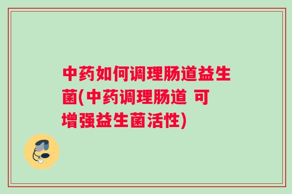如何调理肠道益生菌(调理肠道 可增强益生菌活性)