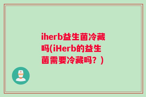 iherb益生菌冷藏吗(iHerb的益生菌需要冷藏吗？)