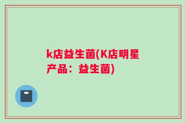 k店益生菌(K店明星产品：益生菌)