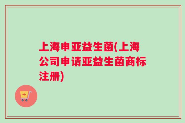 上海申亚益生菌(上海公司申请亚益生菌商标注册)