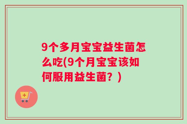 9个多月宝宝益生菌怎么吃(9个月宝宝该如何服用益生菌？)