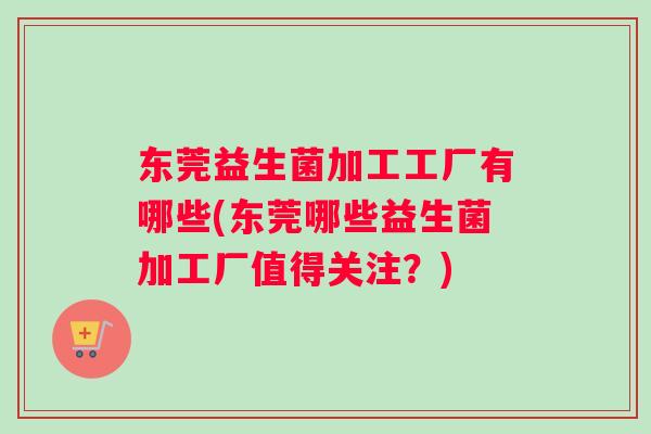 东莞益生菌加工工厂有哪些(东莞哪些益生菌加工厂值得关注？)
