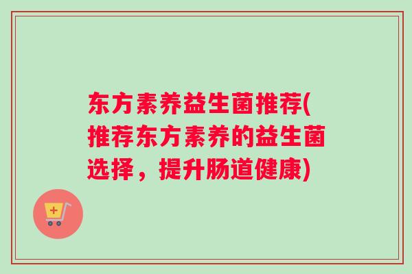 东方素养益生菌推荐(推荐东方素养的益生菌选择,提升肠道健康) 东方素养益生菌推荐(推荐东方素养的益生菌选择,提升肠道健康)
