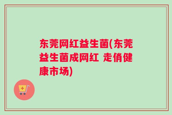 东莞网红益生菌(东莞益生菌成网红 走俏健康市场) 东莞网红益生菌(东莞益生菌成网红 走俏健康市场)