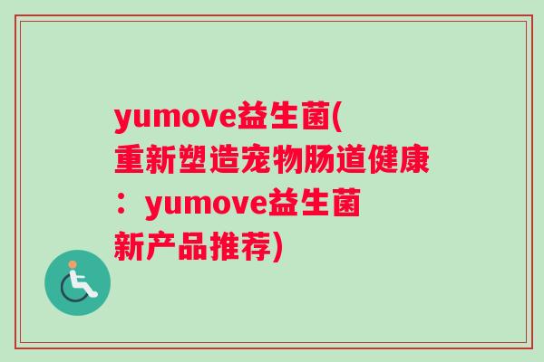 yumove益生菌(重新塑造宠物肠道健康：yumove益生菌新产品推荐)
