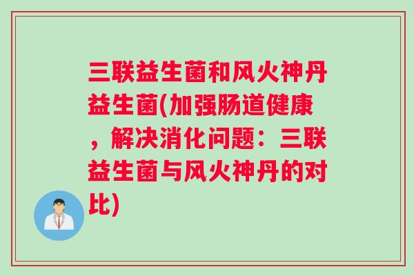 三联益生菌和风火神丹益生菌(加强肠道健康，解决消化问题：三联益生菌与风火神丹的对比)