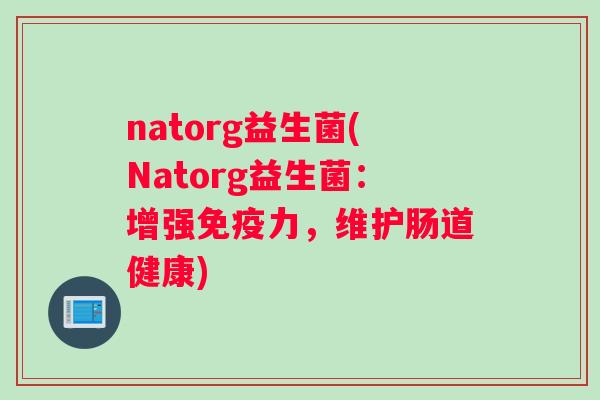 natorg益生菌(Natorg益生菌：增强力，维护肠道健康)