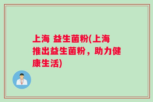 上海 益生菌粉(上海推出益生菌粉，助力健康生活)