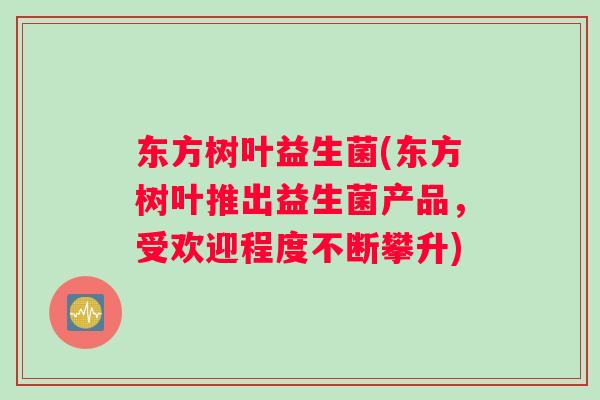 东方树叶益生菌(东方树叶推出益生菌产品,受欢迎程度不断攀升) 东方树叶益生菌(东方树叶推出益生菌产品,受欢迎程度不断攀升)