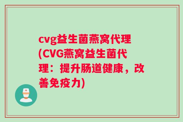 cvg益生菌燕窝代理(CVG燕窝益生菌代理：提升肠道健康，改善免疫力)