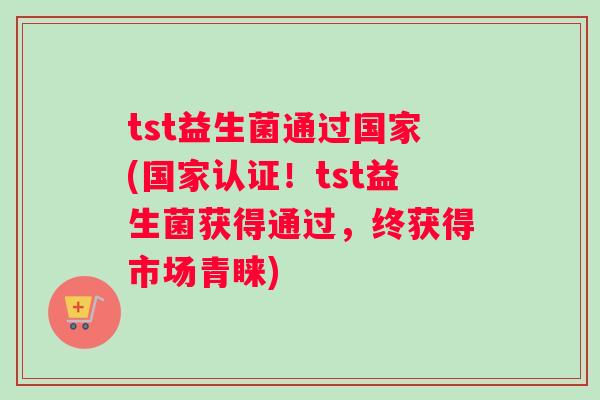 tst益生菌通过国家(国家认证！tst益生菌获得通过，终获得市场青睐)