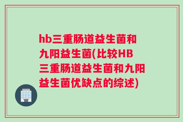 hb三重肠道益生菌和九阳益生菌(比较HB三重肠道益生菌和九阳益生菌优缺点的综述)