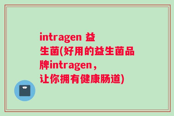 intragen 益生菌(好用的益生菌品牌intragen，让你拥有健康肠道)