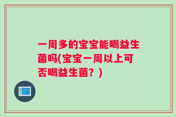一周多的宝宝能喝益生菌吗(宝宝一周以上可否喝益生菌？)