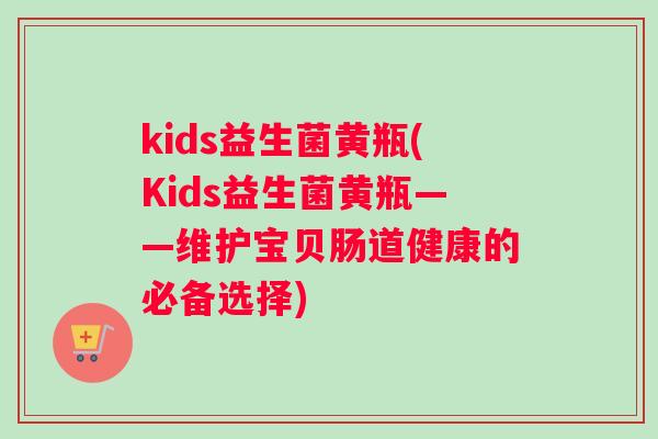 kids益生菌黄瓶(Kids益生菌黄瓶——维护宝贝肠道健康的必备选择)