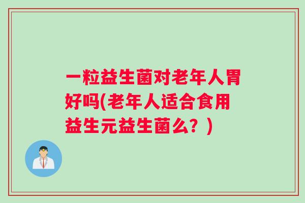 一粒益生菌对老年人胃好吗(老年人适合食用益生元益生菌么？)