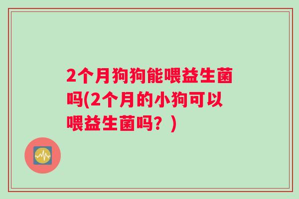 2个月狗狗能喂益生菌吗(2个月的小狗可以喂益生菌吗？)