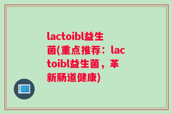 lactoibl益生菌(重点推荐：lactoibl益生菌，革新肠道健康)