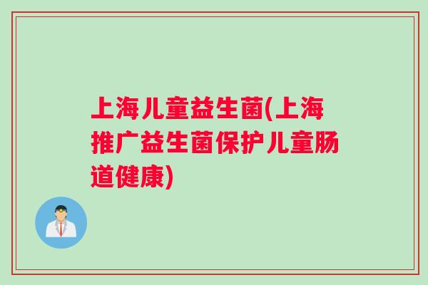 上海儿童益生菌(上海推广益生菌保护儿童肠道健康)