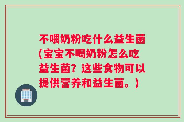 不喂奶粉吃什么益生菌(宝宝不喝奶粉怎么吃益生菌？这些食物可以提供营养和益生菌。)