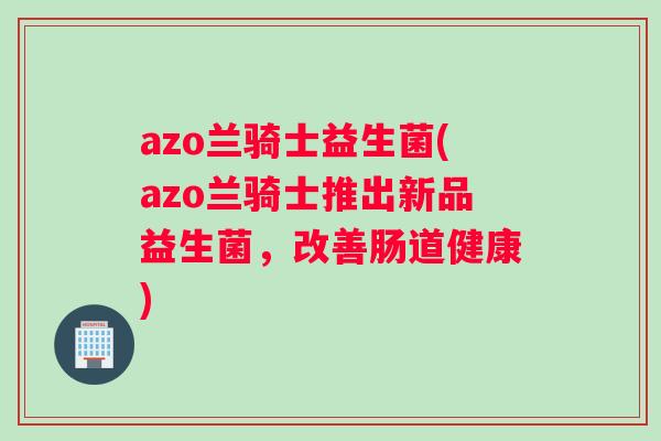azo兰骑士益生菌(azo兰骑士推出新品益生菌,改善肠道健康) azo兰骑士益生菌(azo兰骑士推出新品益生菌,改善肠道健康)