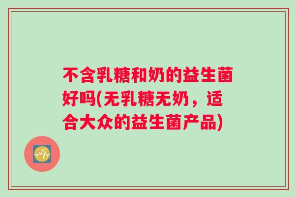 不含乳糖和奶的益生菌好吗(无乳糖无奶，适合大众的益生菌产品)