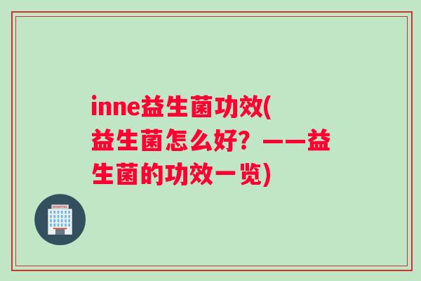 inne益生菌功效(益生菌怎么好？——益生菌的功效一览)