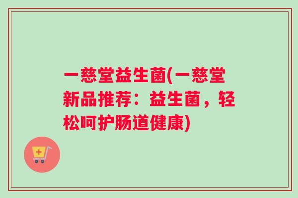 一慈堂益生菌(一慈堂新品推荐：益生菌，轻松呵护肠道健康)