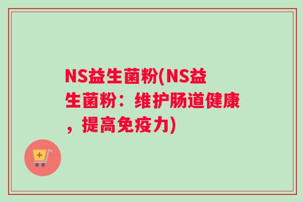 NS益生菌粉(NS益生菌粉：维护肠道健康，提高免疫力)