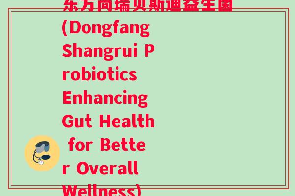 东方尚瑞贝斯迪益生菌(Dongfang Shangrui Probiotics Enhancing Gut Health for Better Overall Wellness)