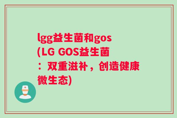 lgg益生菌和gos(LG GOS益生菌：双重滋补，创造健康微生态)